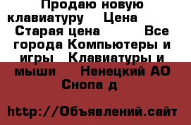 “Продаю новую клавиатуру“ › Цена ­ 500 › Старая цена ­ 750 - Все города Компьютеры и игры » Клавиатуры и мыши   . Ненецкий АО,Снопа д.